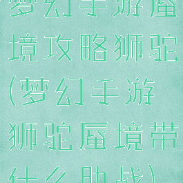 梦幻手游蜃境攻略狮驼(梦幻手游狮驼蜃境带什么助战)
