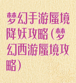 梦幻手游蜃境降妖攻略(梦幻西游蜃境攻略)