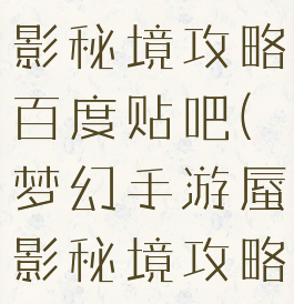 梦幻手游蜃影秘境攻略百度贴吧(梦幻手游蜃影秘境攻略百度贴吧)