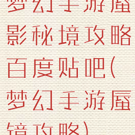 梦幻手游蜃影秘境攻略百度贴吧(梦幻手游蜃镜攻略)