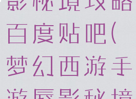 梦幻手游蜃影秘境攻略百度贴吧(梦幻西游手游蜃影秘境攻略)