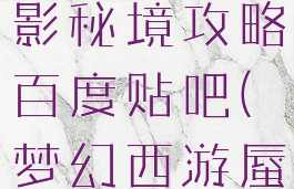 梦幻手游蜃影秘境攻略百度贴吧(梦幻西游蜃影秘境)