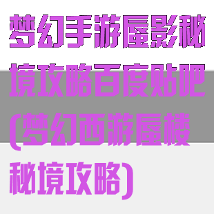 梦幻手游蜃影秘境攻略百度贴吧(梦幻西游蜃楼秘境攻略)