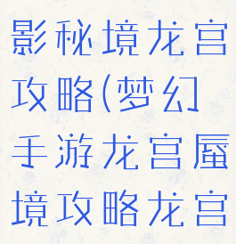 梦幻手游蜃影秘境龙宫攻略(梦幻手游龙宫蜃境攻略龙宫)