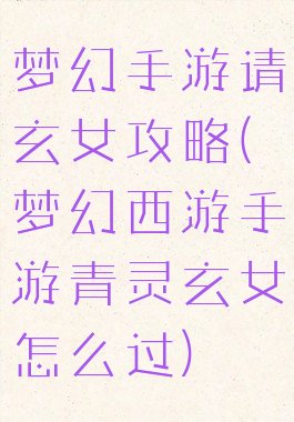 梦幻手游请玄女攻略(梦幻西游手游青灵玄女怎么过)