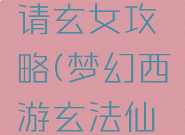 梦幻手游请玄女攻略(梦幻西游玄法仙子)