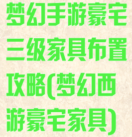 梦幻手游豪宅三级家具布置攻略(梦幻西游豪宅家具)