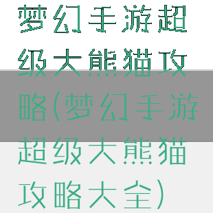 梦幻手游超级大熊猫攻略(梦幻手游超级大熊猫攻略大全)