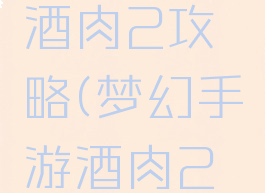 梦幻手游酒肉2攻略(梦幻手游酒肉2攻略大全)