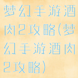 梦幻手游酒肉2攻略(梦幻手游酒肉2攻略)