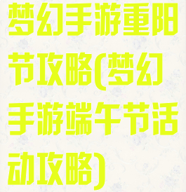 梦幻手游重阳节攻略(梦幻手游端午节活动攻略)