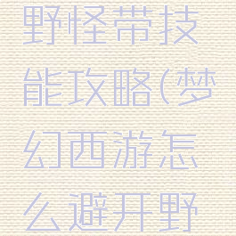 梦幻手游野怪带技能攻略(梦幻西游怎么避开野怪)