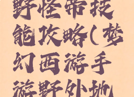 梦幻手游野怪带技能攻略(梦幻西游手游野外地图经验)