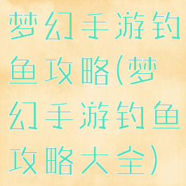梦幻手游钓鱼攻略(梦幻手游钓鱼攻略大全)