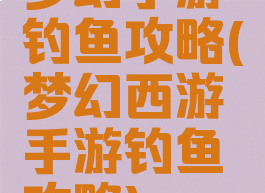 梦幻手游钓鱼攻略(梦幻西游手游钓鱼攻略)