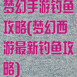 梦幻手游钓鱼攻略(梦幻西游最新钓鱼攻略)