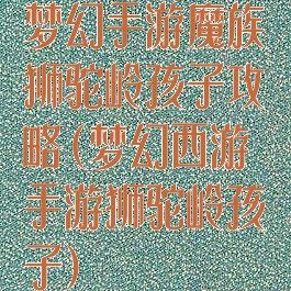 梦幻手游魔族狮驼岭孩子攻略(梦幻西游手游狮驼岭孩子)