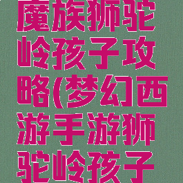梦幻手游魔族狮驼岭孩子攻略(梦幻西游手游狮驼岭孩子攻略)