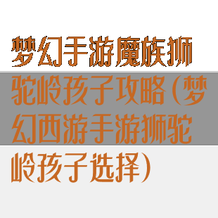 梦幻手游魔族狮驼岭孩子攻略(梦幻西游手游狮驼岭孩子选择)