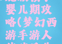 梦幻手游魔族孩子婴儿期攻略(梦幻西游手游人族孩子养育攻略)