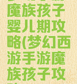 梦幻手游魔族孩子婴儿期攻略(梦幻西游手游魔族孩子攻略)