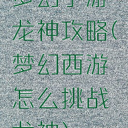 梦幻手游龙神攻略(梦幻西游怎么挑战龙神)