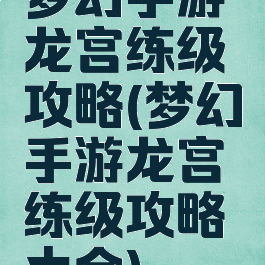 梦幻手游龙宫练级攻略(梦幻手游龙宫练级攻略大全)