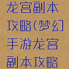 梦幻手游龙宫副本攻略(梦幻手游龙宫副本攻略视频)
