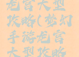 梦幻手游龙宫大型攻略(梦幻手游龙宫大型攻略大全)
