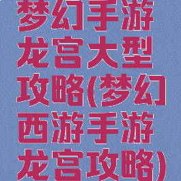 梦幻手游龙宫大型攻略(梦幻西游手游龙宫攻略)