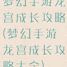 梦幻手游龙宫成长攻略(梦幻手游龙宫成长攻略大全)