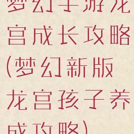 梦幻手游龙宫成长攻略(梦幻新版龙宫孩子养成攻略)