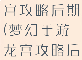 梦幻手游龙宫攻略后期(梦幻手游龙宫攻略后期攻略)