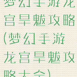 梦幻手游龙宫旱魃攻略(梦幻手游龙宫旱魃攻略大全)