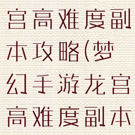 梦幻手游龙宫高难度副本攻略(梦幻手游龙宫高难度副本攻略大全)