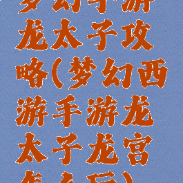 梦幻手游龙太子攻略(梦幻西游手游龙太子龙宫怎么玩)