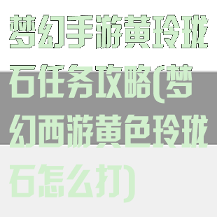 梦幻手游黄玲珑石任务攻略(梦幻西游黄色玲珑石怎么打)