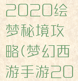 梦幻手游2020绘梦秘境攻略(梦幻西游手游2020攻略)