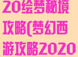梦幻手游2020绘梦秘境攻略(梦幻西游攻略2020)