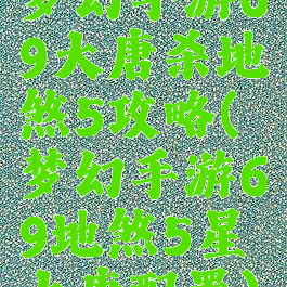 梦幻手游69大唐杀地煞5攻略(梦幻手游69地煞5星大唐配置)