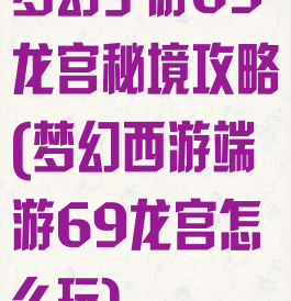 梦幻手游69龙宫秘境攻略(梦幻西游端游69龙宫怎么玩)