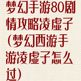 梦幻手游80剧情攻略凌虚子(梦幻西游手游凌虚子怎么过)
