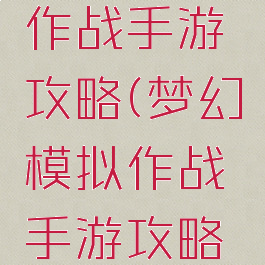 梦幻模拟作战手游攻略(梦幻模拟作战手游攻略大全)