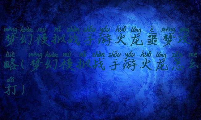 梦幻模拟战手游火龙噩梦攻略(梦幻模拟战手游火龙怎么打)