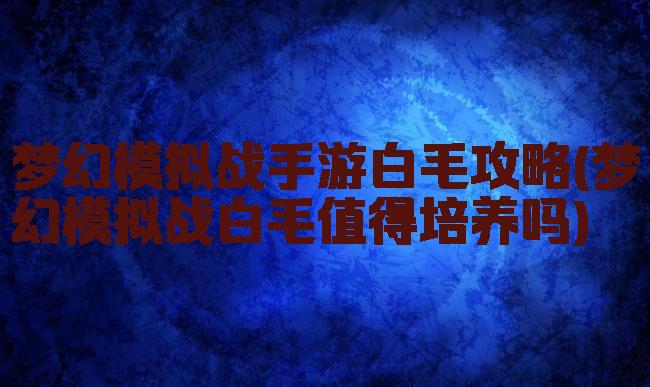 梦幻模拟战手游白毛攻略(梦幻模拟战白毛值得培养吗)