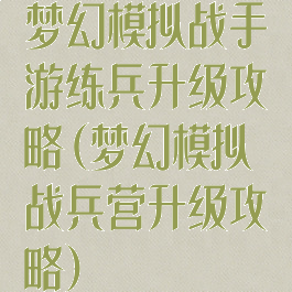 梦幻模拟战手游练兵升级攻略(梦幻模拟战兵营升级攻略)