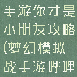 梦幻模拟战手游你才是小朋友攻略(梦幻模拟战手游哔哩哔哩)
