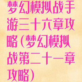 梦幻模拟战手游三十六章攻略(梦幻模拟战第二十一章攻略)