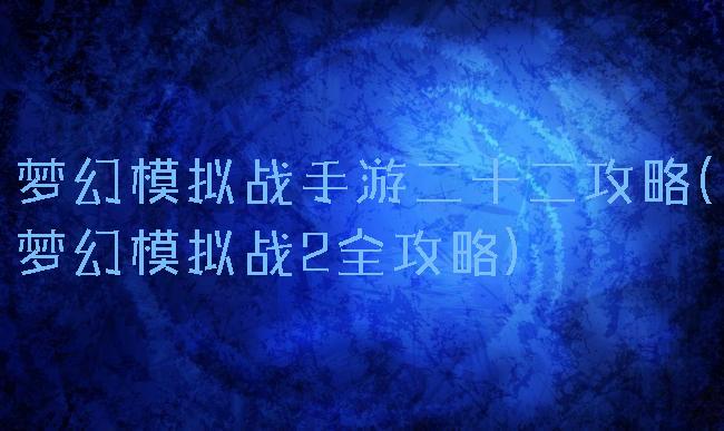 梦幻模拟战手游二十二攻略(梦幻模拟战2全攻略)