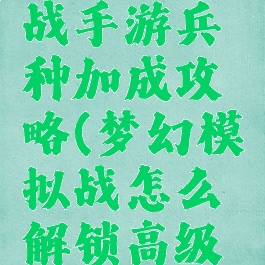 梦幻模拟战手游兵种加成攻略(梦幻模拟战怎么解锁高级兵种)